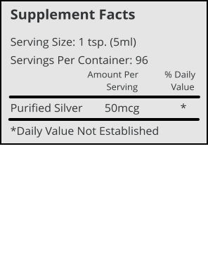 Supplement Facts Serving Size: 1 tsp. (5ml) Servings Per Container: 96 Amount Per           % Daily         Serving              Value Purified Silver	     50mcg              * *Daily Value Not Established